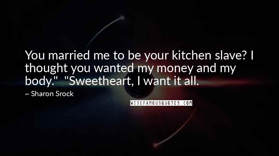 Sharon Srock Quotes: You married me to be your kitchen slave? I thought you wanted my money and my body." "Sweetheart, I want it all.