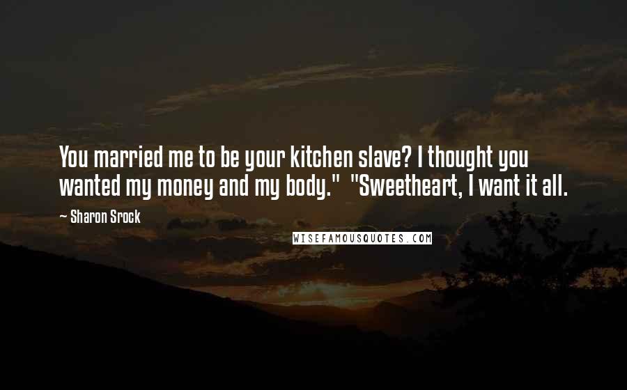 Sharon Srock Quotes: You married me to be your kitchen slave? I thought you wanted my money and my body." "Sweetheart, I want it all.