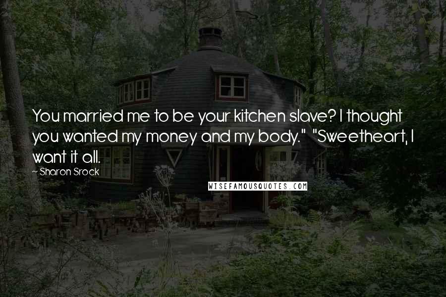 Sharon Srock Quotes: You married me to be your kitchen slave? I thought you wanted my money and my body."  "Sweetheart, I want it all.