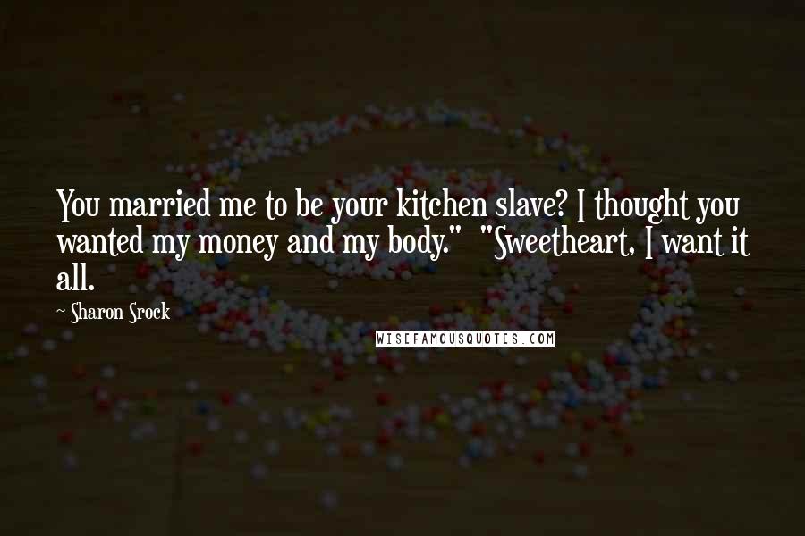 Sharon Srock Quotes: You married me to be your kitchen slave? I thought you wanted my money and my body."  "Sweetheart, I want it all.