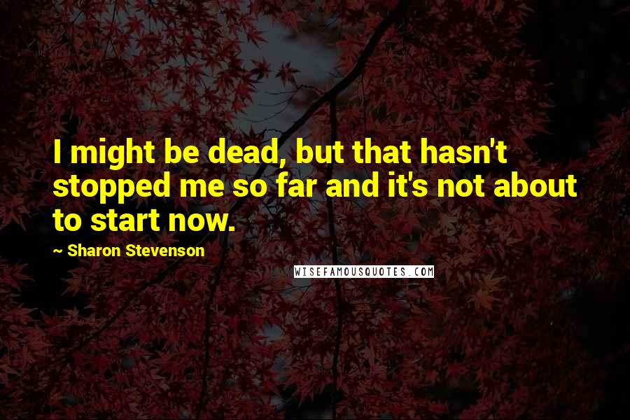 Sharon Stevenson Quotes: I might be dead, but that hasn't stopped me so far and it's not about to start now.