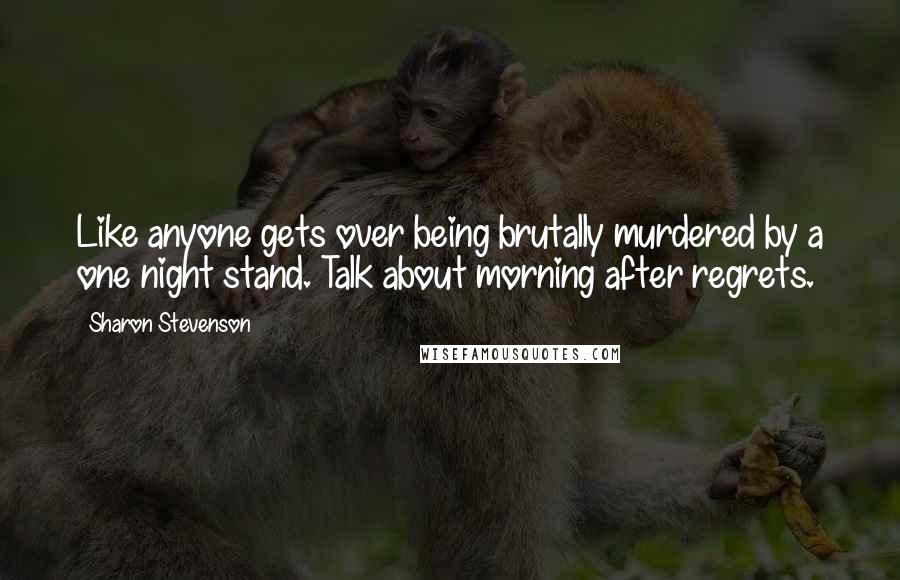 Sharon Stevenson Quotes: Like anyone gets over being brutally murdered by a one night stand. Talk about morning after regrets.