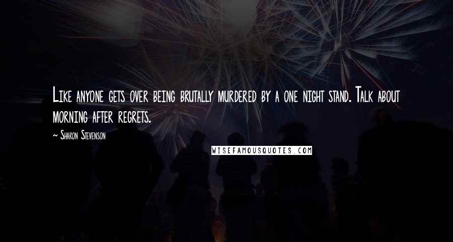 Sharon Stevenson Quotes: Like anyone gets over being brutally murdered by a one night stand. Talk about morning after regrets.