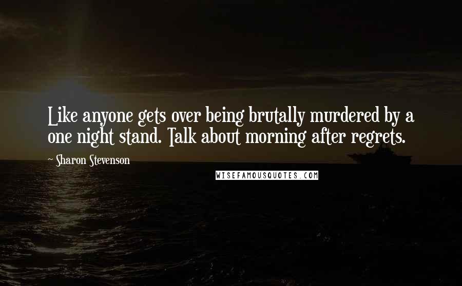 Sharon Stevenson Quotes: Like anyone gets over being brutally murdered by a one night stand. Talk about morning after regrets.