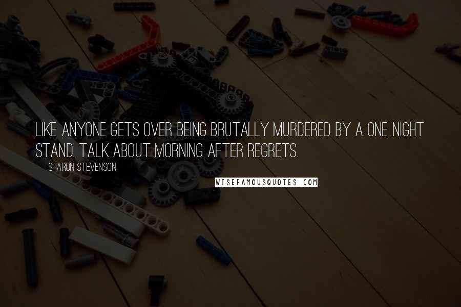 Sharon Stevenson Quotes: Like anyone gets over being brutally murdered by a one night stand. Talk about morning after regrets.