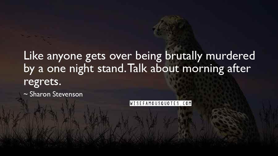 Sharon Stevenson Quotes: Like anyone gets over being brutally murdered by a one night stand. Talk about morning after regrets.