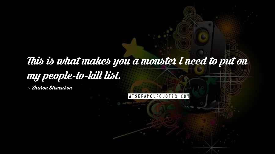 Sharon Stevenson Quotes: This is what makes you a monster I need to put on my people-to-kill list.