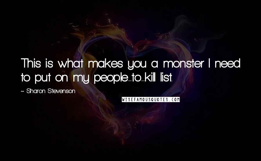 Sharon Stevenson Quotes: This is what makes you a monster I need to put on my people-to-kill list.