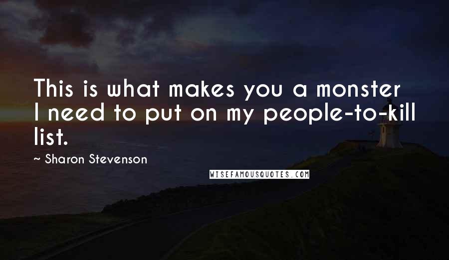 Sharon Stevenson Quotes: This is what makes you a monster I need to put on my people-to-kill list.