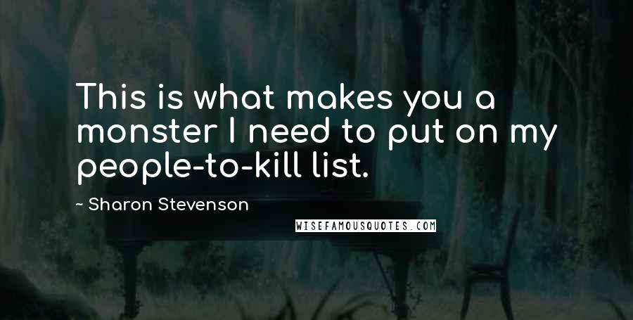 Sharon Stevenson Quotes: This is what makes you a monster I need to put on my people-to-kill list.
