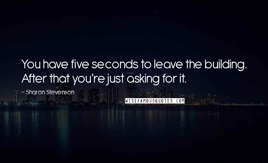 Sharon Stevenson Quotes: You have five seconds to leave the building. After that you're just asking for it.