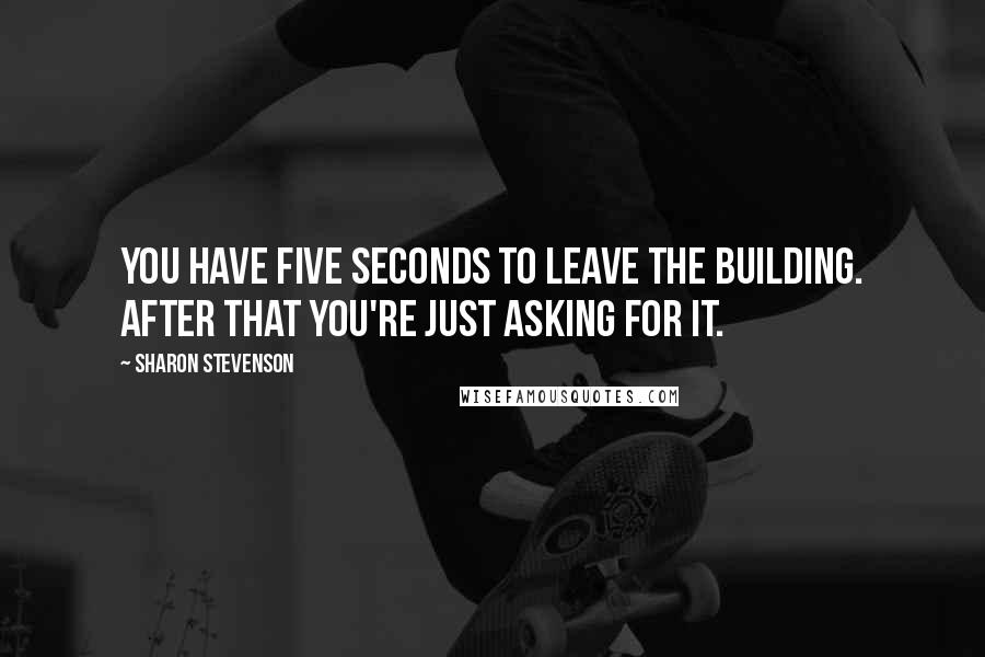 Sharon Stevenson Quotes: You have five seconds to leave the building. After that you're just asking for it.