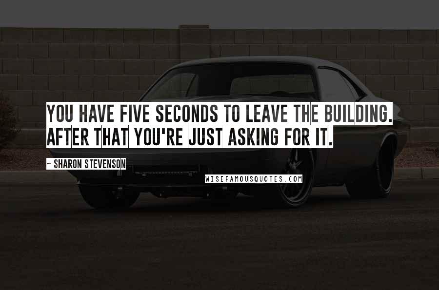 Sharon Stevenson Quotes: You have five seconds to leave the building. After that you're just asking for it.