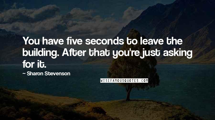 Sharon Stevenson Quotes: You have five seconds to leave the building. After that you're just asking for it.