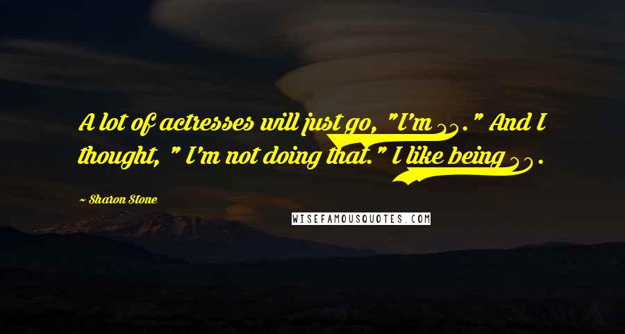 Sharon Stone Quotes: A lot of actresses will just go, "I'm 35." And I thought, " I'm not doing that." I like being 40.