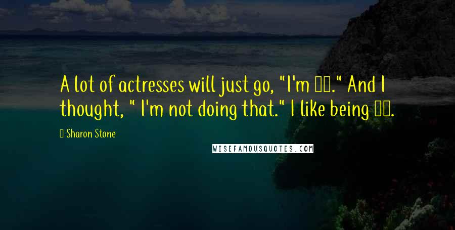 Sharon Stone Quotes: A lot of actresses will just go, "I'm 35." And I thought, " I'm not doing that." I like being 40.