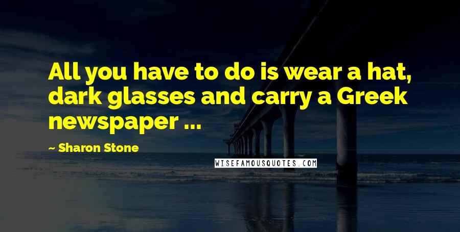 Sharon Stone Quotes: All you have to do is wear a hat, dark glasses and carry a Greek newspaper ...