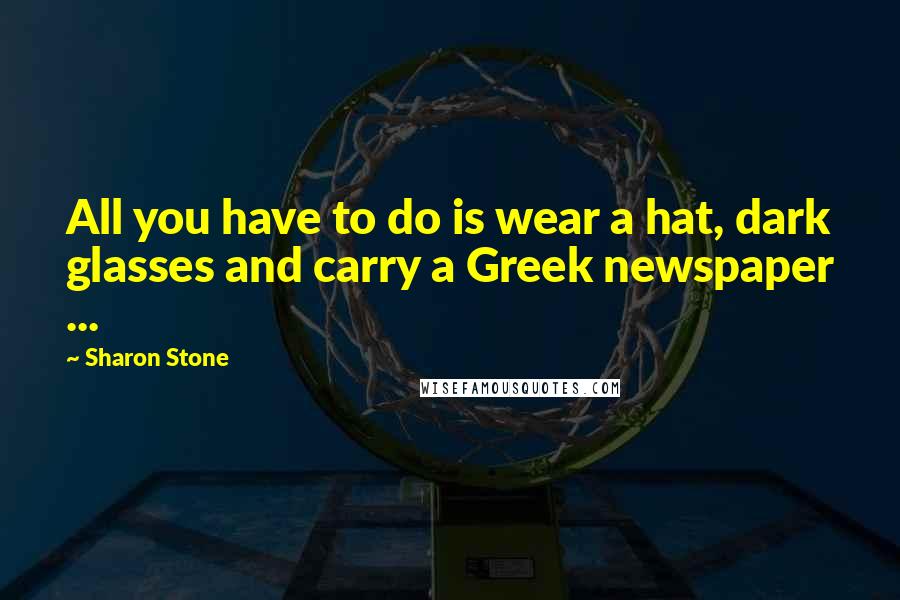 Sharon Stone Quotes: All you have to do is wear a hat, dark glasses and carry a Greek newspaper ...