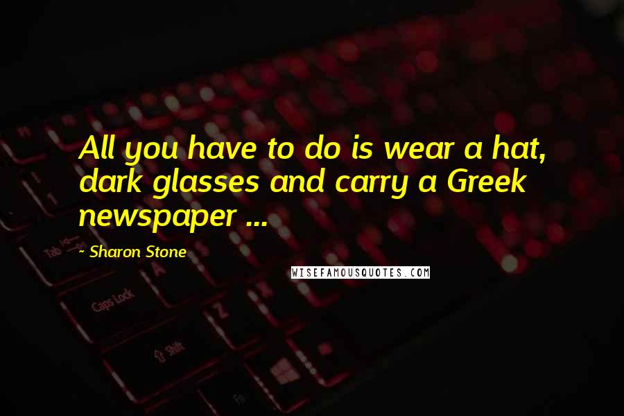 Sharon Stone Quotes: All you have to do is wear a hat, dark glasses and carry a Greek newspaper ...