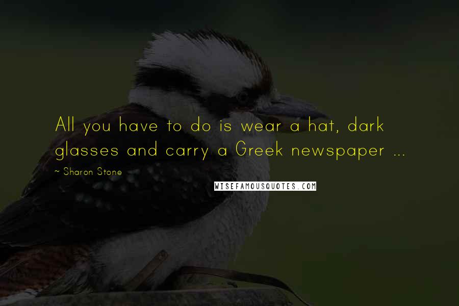 Sharon Stone Quotes: All you have to do is wear a hat, dark glasses and carry a Greek newspaper ...