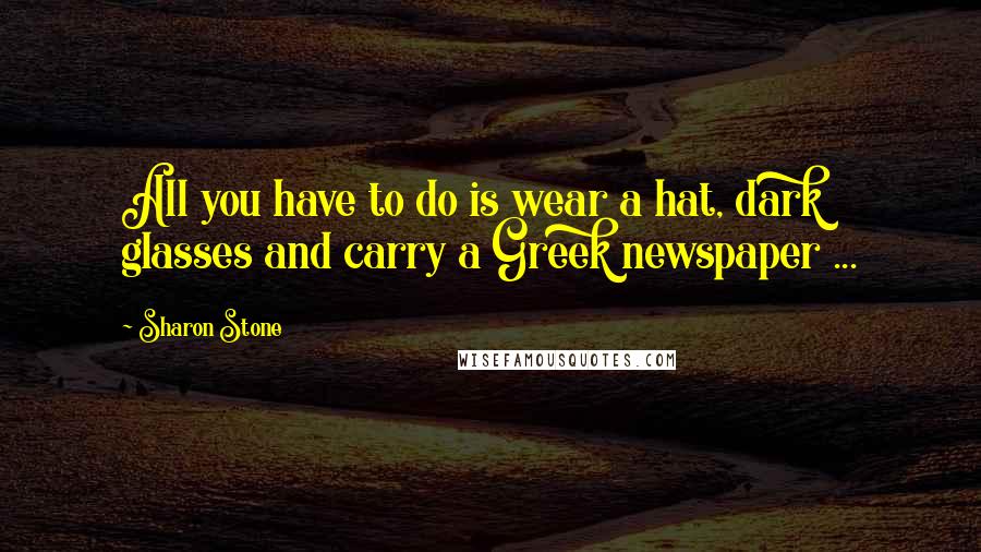 Sharon Stone Quotes: All you have to do is wear a hat, dark glasses and carry a Greek newspaper ...