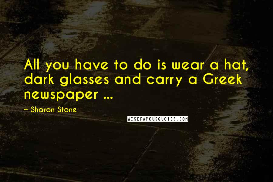 Sharon Stone Quotes: All you have to do is wear a hat, dark glasses and carry a Greek newspaper ...