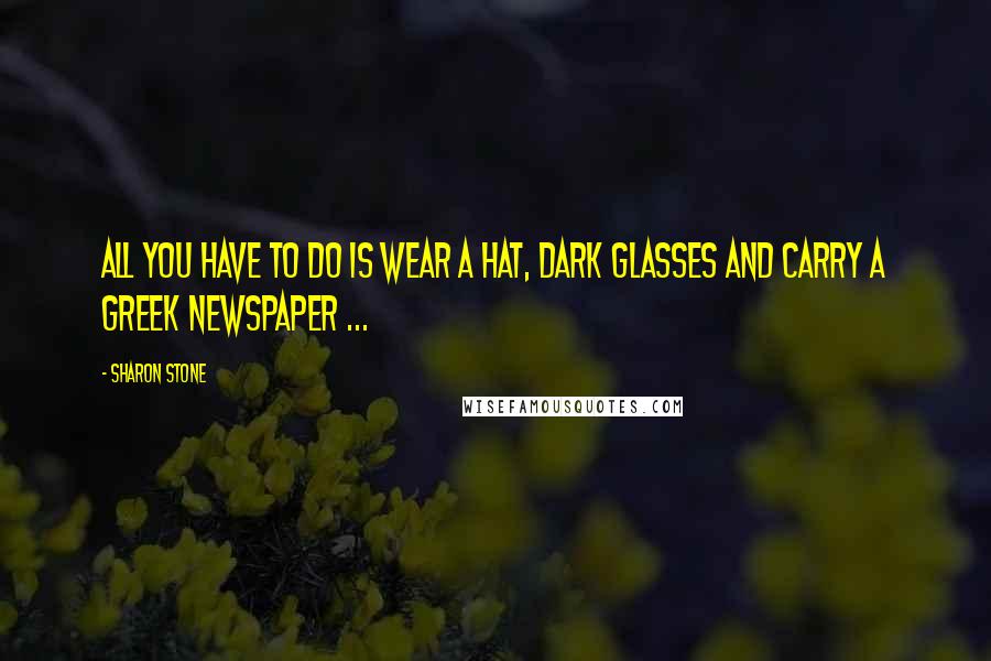 Sharon Stone Quotes: All you have to do is wear a hat, dark glasses and carry a Greek newspaper ...