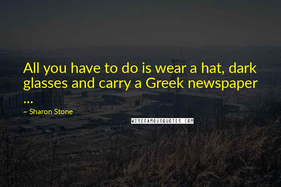 Sharon Stone Quotes: All you have to do is wear a hat, dark glasses and carry a Greek newspaper ...