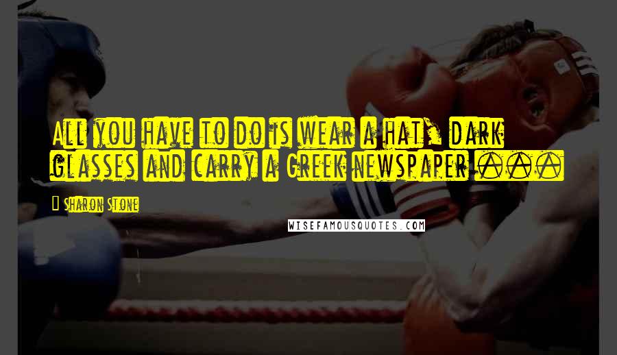 Sharon Stone Quotes: All you have to do is wear a hat, dark glasses and carry a Greek newspaper ...