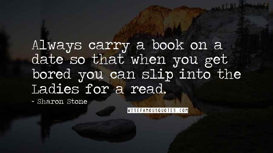 Sharon Stone Quotes: Always carry a book on a date so that when you get bored you can slip into the Ladies for a read.