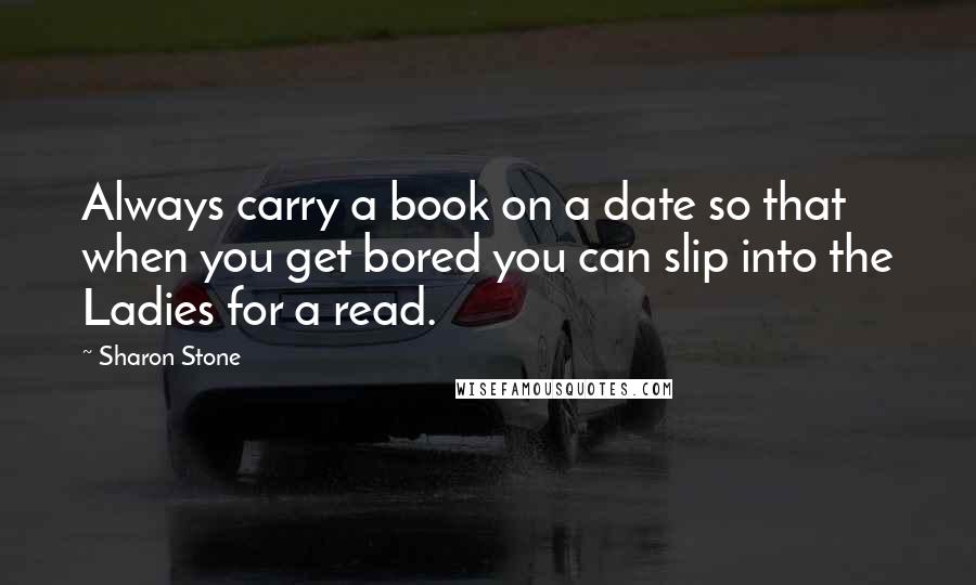 Sharon Stone Quotes: Always carry a book on a date so that when you get bored you can slip into the Ladies for a read.