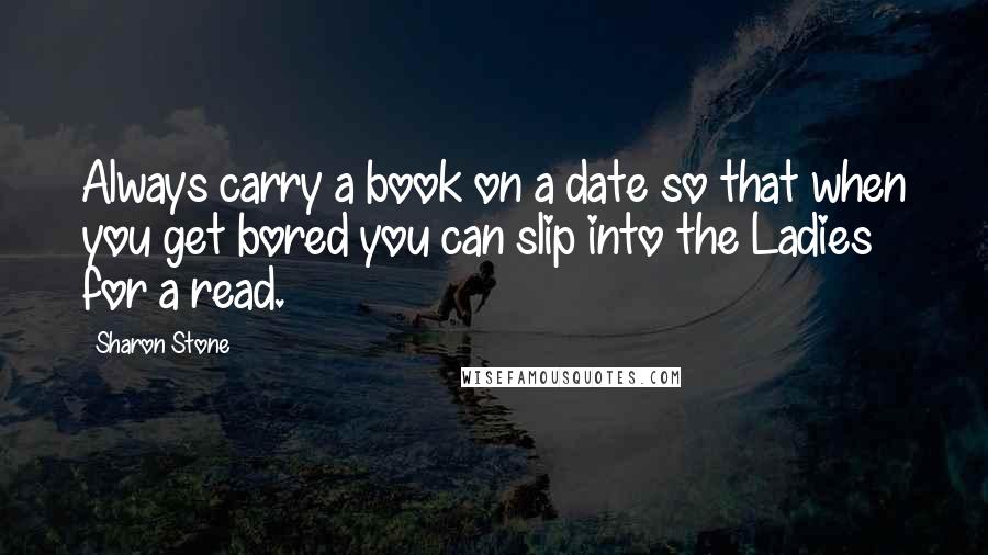 Sharon Stone Quotes: Always carry a book on a date so that when you get bored you can slip into the Ladies for a read.