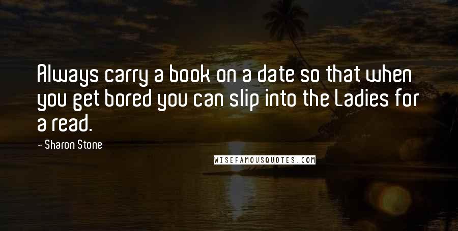 Sharon Stone Quotes: Always carry a book on a date so that when you get bored you can slip into the Ladies for a read.