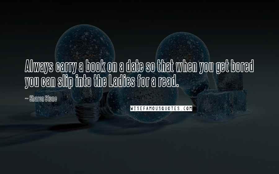 Sharon Stone Quotes: Always carry a book on a date so that when you get bored you can slip into the Ladies for a read.
