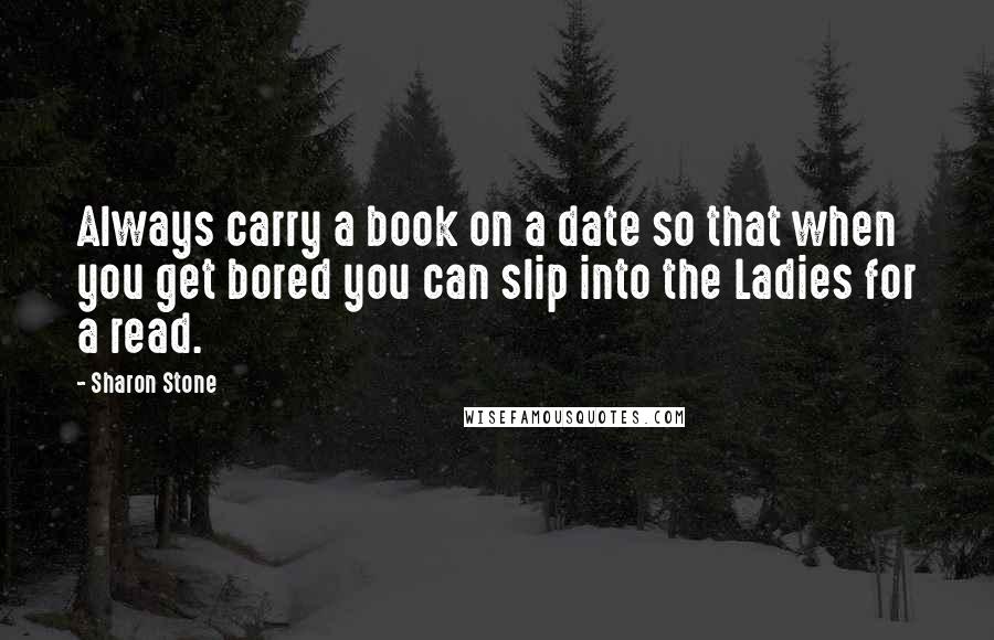 Sharon Stone Quotes: Always carry a book on a date so that when you get bored you can slip into the Ladies for a read.