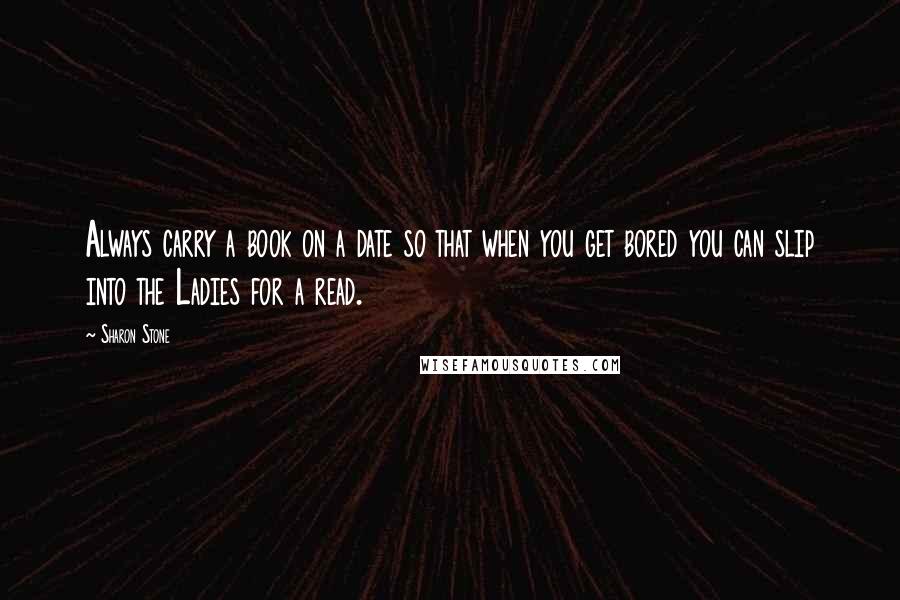 Sharon Stone Quotes: Always carry a book on a date so that when you get bored you can slip into the Ladies for a read.