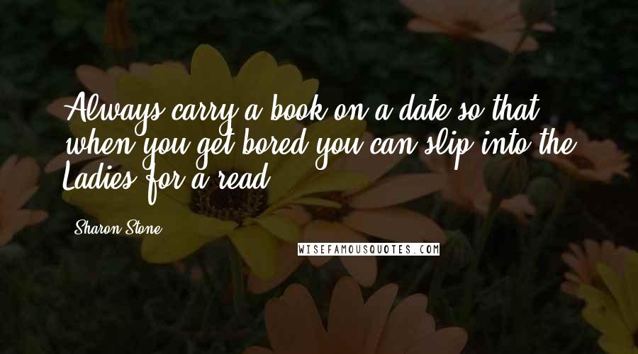Sharon Stone Quotes: Always carry a book on a date so that when you get bored you can slip into the Ladies for a read.
