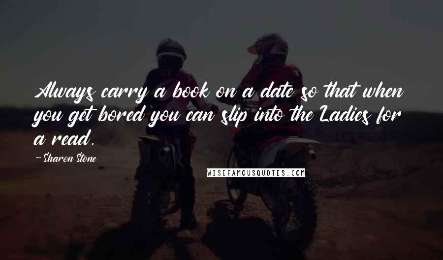 Sharon Stone Quotes: Always carry a book on a date so that when you get bored you can slip into the Ladies for a read.