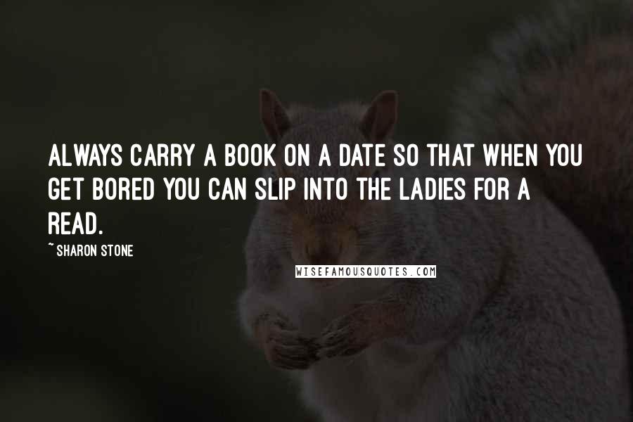 Sharon Stone Quotes: Always carry a book on a date so that when you get bored you can slip into the Ladies for a read.