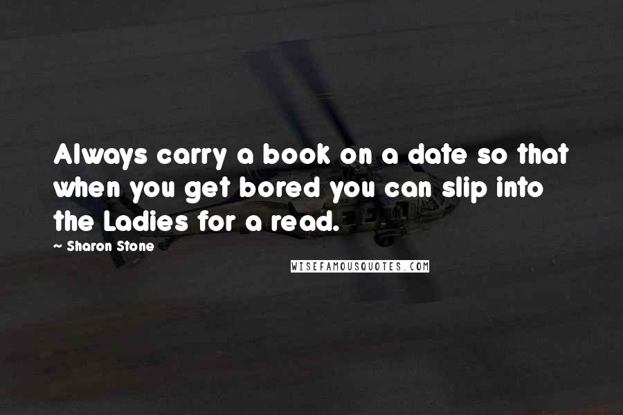 Sharon Stone Quotes: Always carry a book on a date so that when you get bored you can slip into the Ladies for a read.