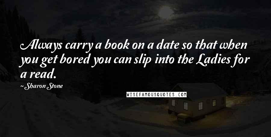 Sharon Stone Quotes: Always carry a book on a date so that when you get bored you can slip into the Ladies for a read.