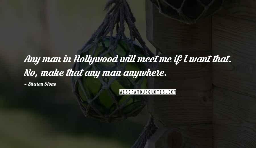 Sharon Stone Quotes: Any man in Hollywood will meet me if I want that. No, make that any man anywhere.