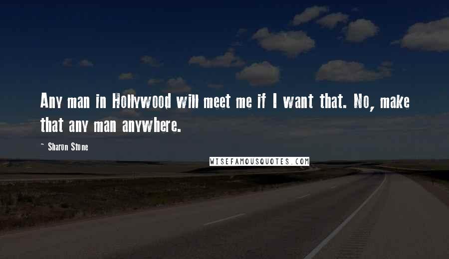 Sharon Stone Quotes: Any man in Hollywood will meet me if I want that. No, make that any man anywhere.