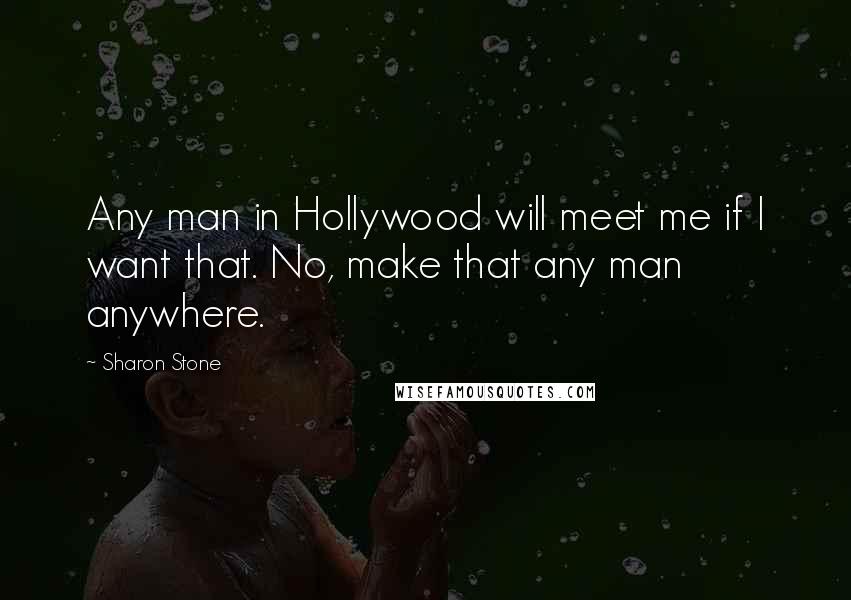 Sharon Stone Quotes: Any man in Hollywood will meet me if I want that. No, make that any man anywhere.