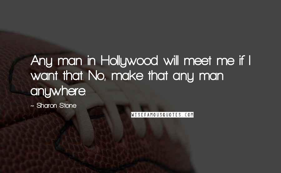 Sharon Stone Quotes: Any man in Hollywood will meet me if I want that. No, make that any man anywhere.