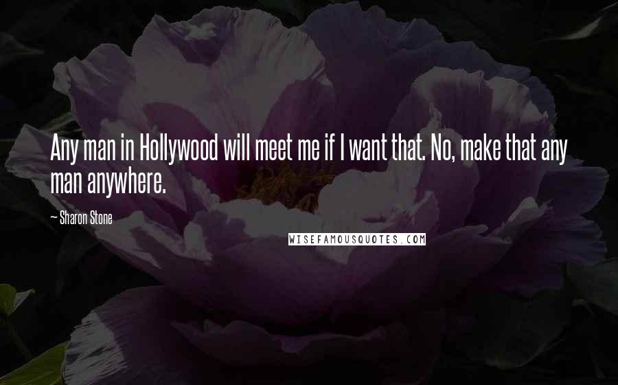 Sharon Stone Quotes: Any man in Hollywood will meet me if I want that. No, make that any man anywhere.