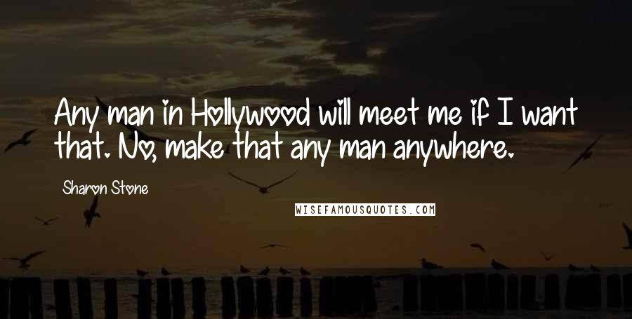 Sharon Stone Quotes: Any man in Hollywood will meet me if I want that. No, make that any man anywhere.