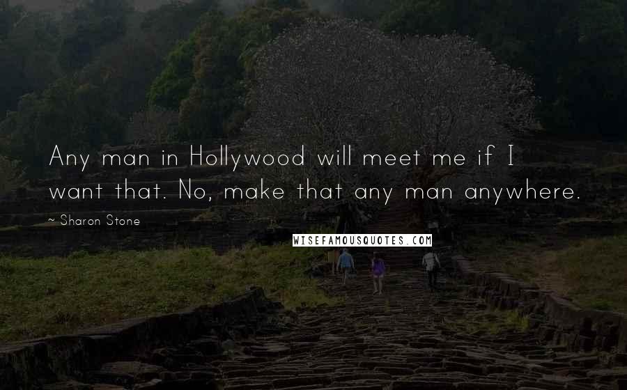 Sharon Stone Quotes: Any man in Hollywood will meet me if I want that. No, make that any man anywhere.