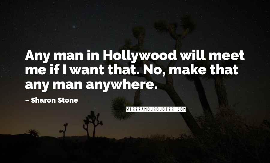 Sharon Stone Quotes: Any man in Hollywood will meet me if I want that. No, make that any man anywhere.