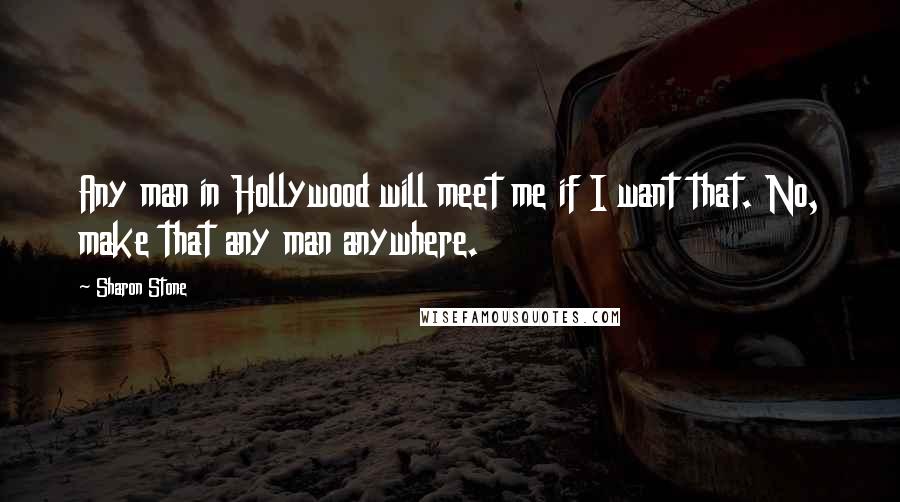 Sharon Stone Quotes: Any man in Hollywood will meet me if I want that. No, make that any man anywhere.